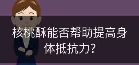 核桃酥能否帮助提高身体抵抗力？